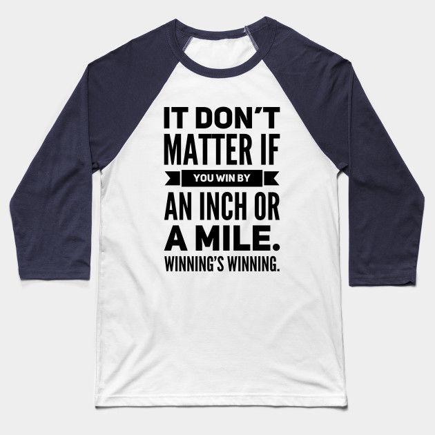 It Don't Matter If You Win By an Inch or a Mile. Winning's Winning.